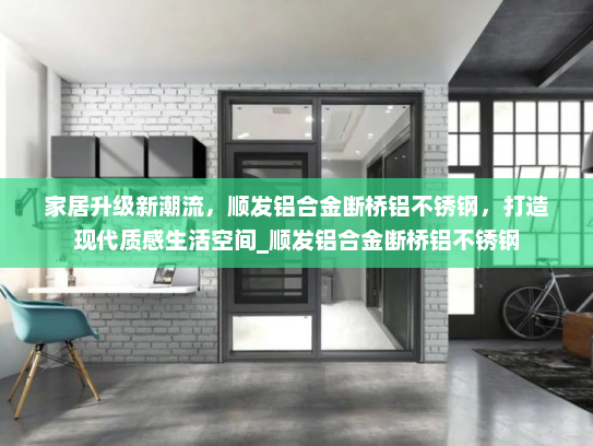 家居升级新潮流，顺发铝合金断桥铝不锈钢，打造现代质感生活空间_顺发铝合金断桥铝不锈钢