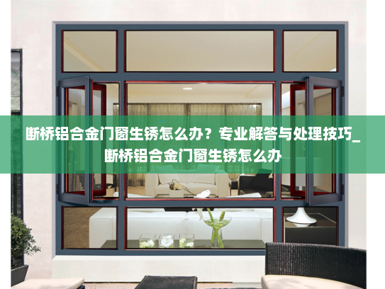断桥铝合金门窗生锈怎么办？专业解答与处理技巧_断桥铝合金门窗生锈怎么办