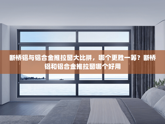 断桥铝与铝合金推拉窗大比拼，哪个更胜一筹？断桥铝和铝合金推拉窗哪个好用