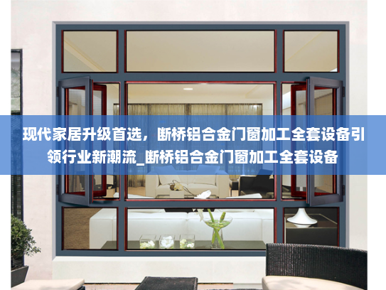 现代家居升级首选，断桥铝合金门窗加工全套设备引领行业新潮流_断桥铝合金门窗加工全套设备