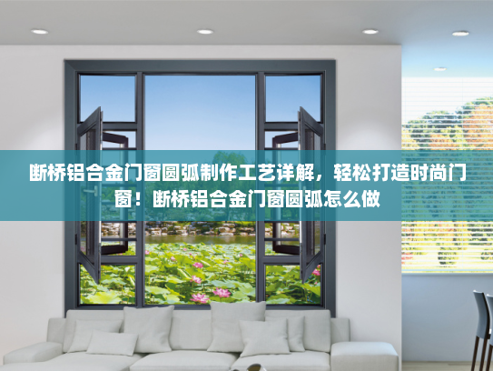 断桥铝合金门窗圆弧制作工艺详解，轻松打造时尚门窗！断桥铝合金门窗圆弧怎么做