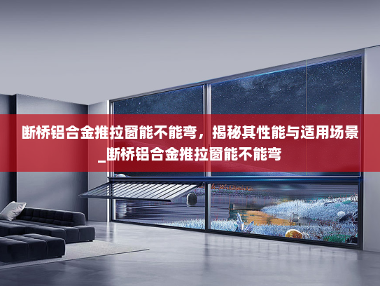 断桥铝合金推拉窗能不能弯，揭秘其性能与适用场景_断桥铝合金推拉窗能不能弯