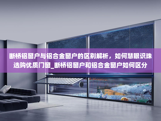 断桥铝窗户与铝合金窗户的区别解析，如何慧眼识珠选购优质门窗_断桥铝窗户和铝合金窗户如何区分