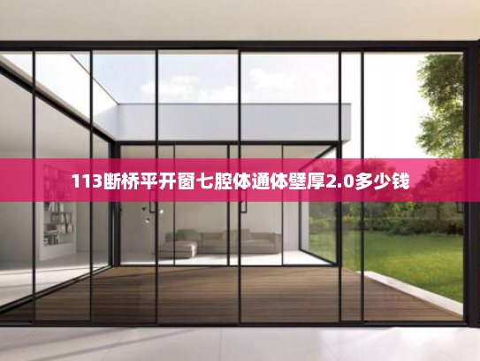 113断桥平开窗七腔体通体壁厚2.0多少钱