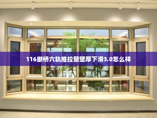116断桥六轨推拉窗壁厚下滑3.0怎么样